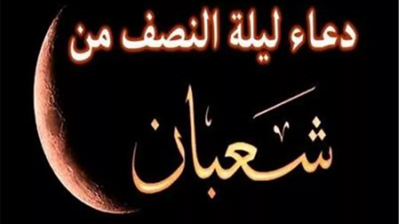 ليلة النصف من شعبان.. أفضل الأدعية وفضائلها في سحر الليلة المباركة