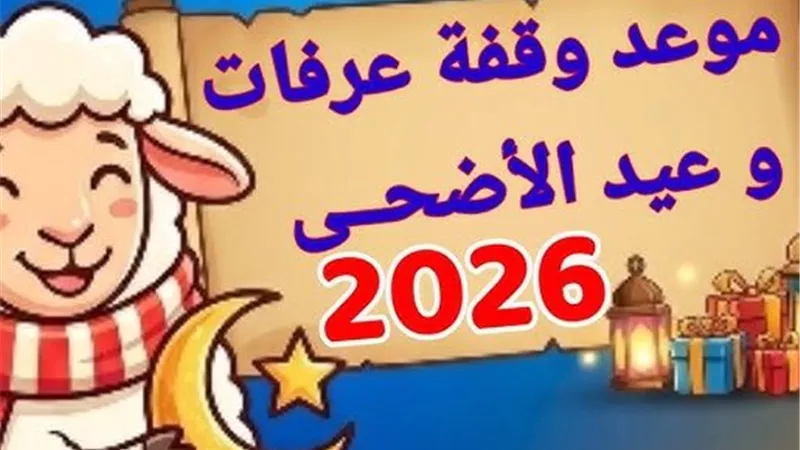 موعد وقفة عرفات وعيد الأضحى 2026.. الإفتاء تحسم الجدل حول هلال ذي الحجة